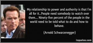 quote-my-relationship-to-power-and-authority-is-that-i-m-all-for-it-people-need-somebody-to-watch-over-arnold-schwarzenegger-265416